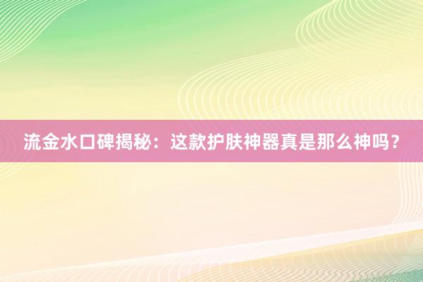 流金水口碑揭秘：这款护肤神器真是那么神吗？